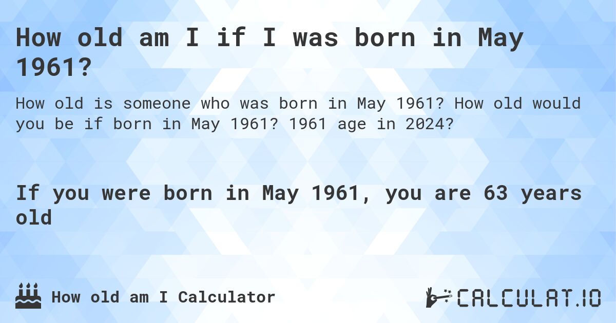 How old am I if I was born in May 1961?. How old would you be if born in May 1961? 1961 age in 2024? 