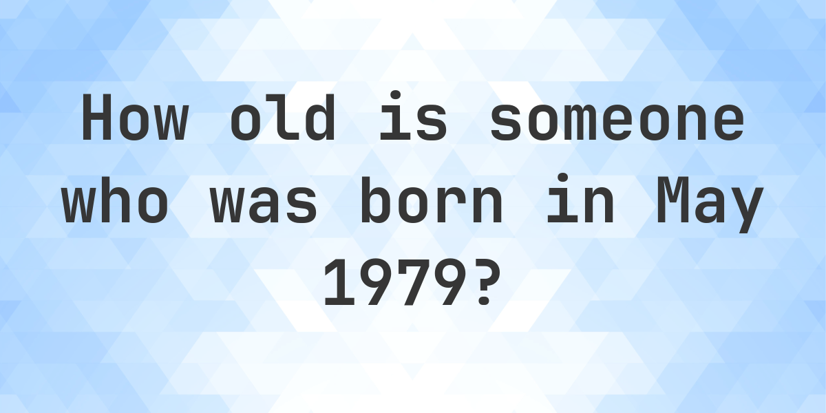 Age Calculator - How Old Am I If Born in May 1979 - Calculatio