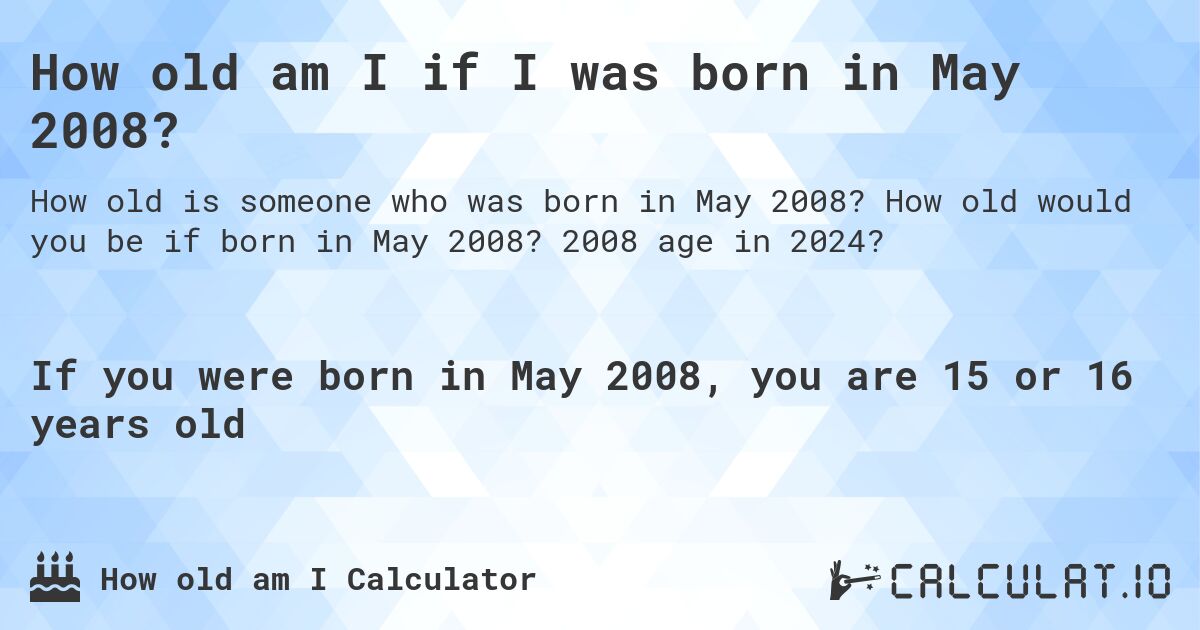How old am I if I was born in May 2008?. How old would you be if born in May 2008? 2008 age in 2024? 