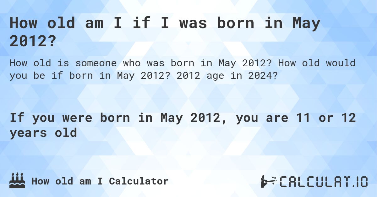 How old am I if I was born in May 2012?. How old would you be if born in May 2012? 2012 age in 2024? 