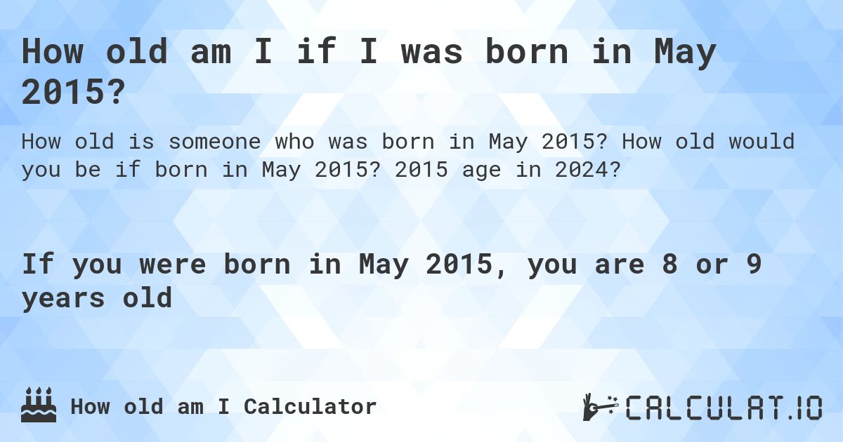 How old am I if I was born in May 2015?. How old would you be if born in May 2015? 2015 age in 2024? 