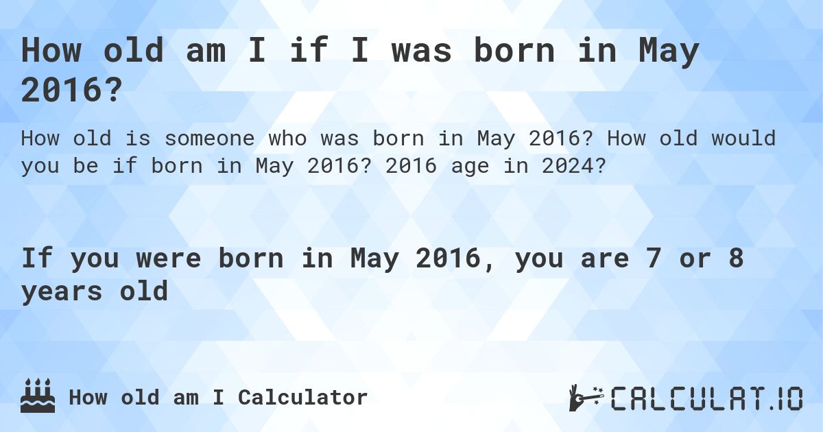 How old am I if I was born in May 2016?. How old would you be if born in May 2016? 2016 age in 2024? 