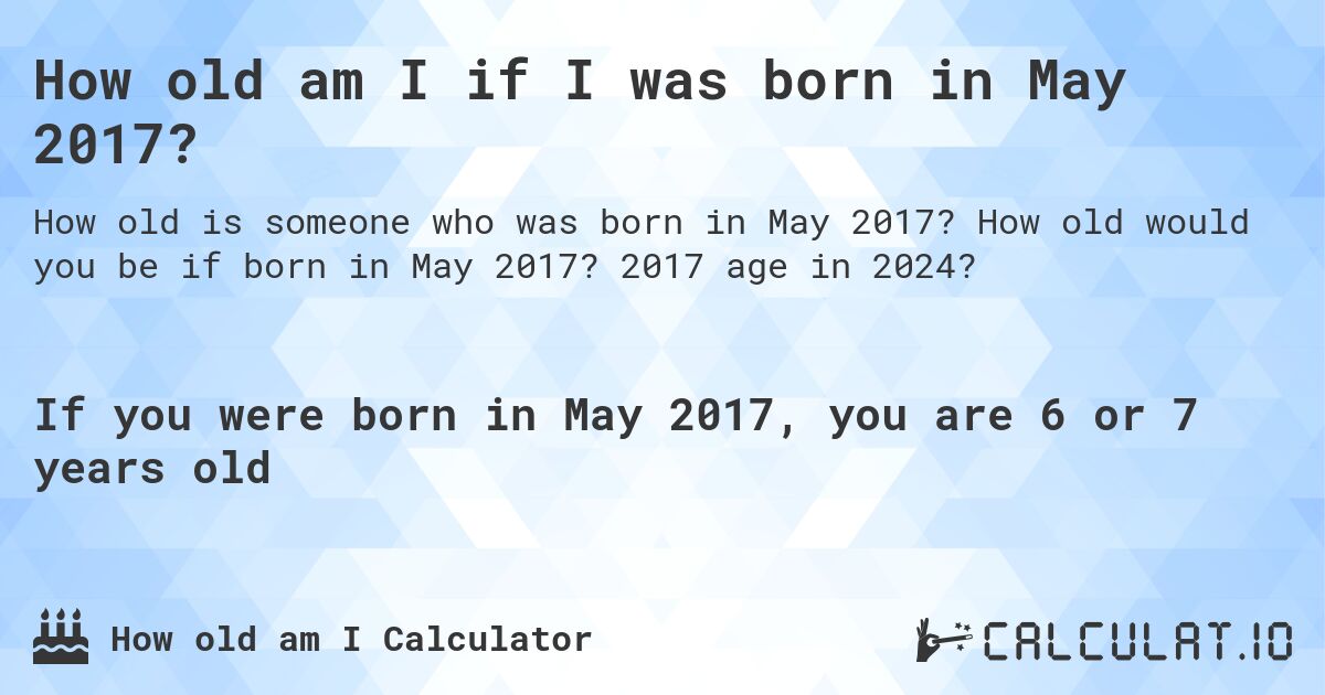 How old am I if I was born in May 2017?. How old would you be if born in May 2017? 2017 age in 2024? 