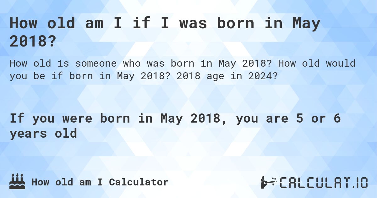 How old am I if I was born in May 2018?. How old would you be if born in May 2018? 2018 age in 2024? 