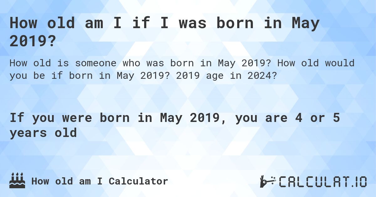 How old am I if I was born in May 2019?. How old would you be if born in May 2019? 2019 age in 2024? 