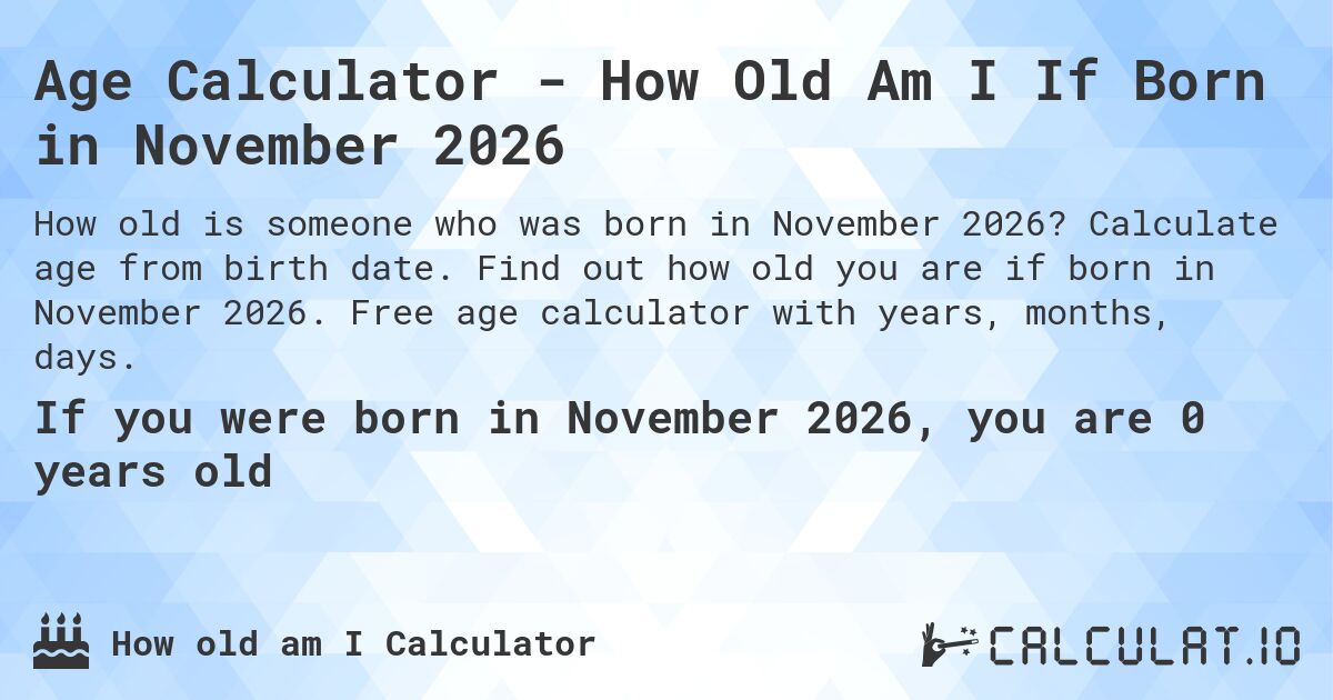 Age Calculator - How Old Am I If Born in November 2026. Calculate age from birth date. Find out how old you are if born in November 2026. Free age calculator with years, months, days.