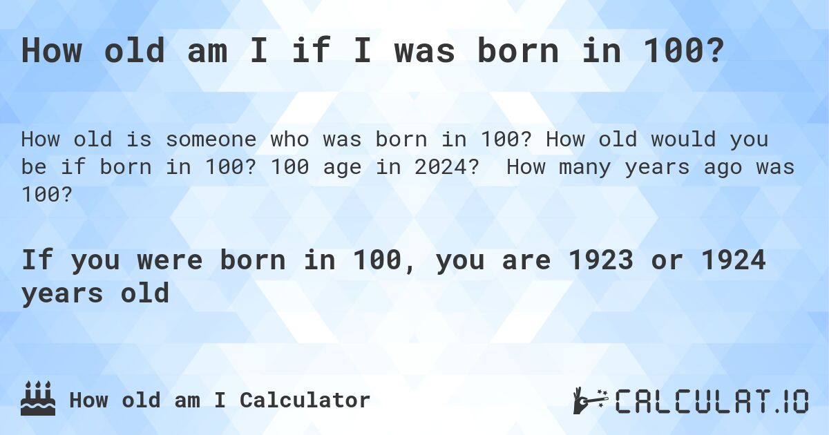How old am I if I was born in 100?. How old would you be if born in 100? 100 age in 2024? How many years ago was 100?