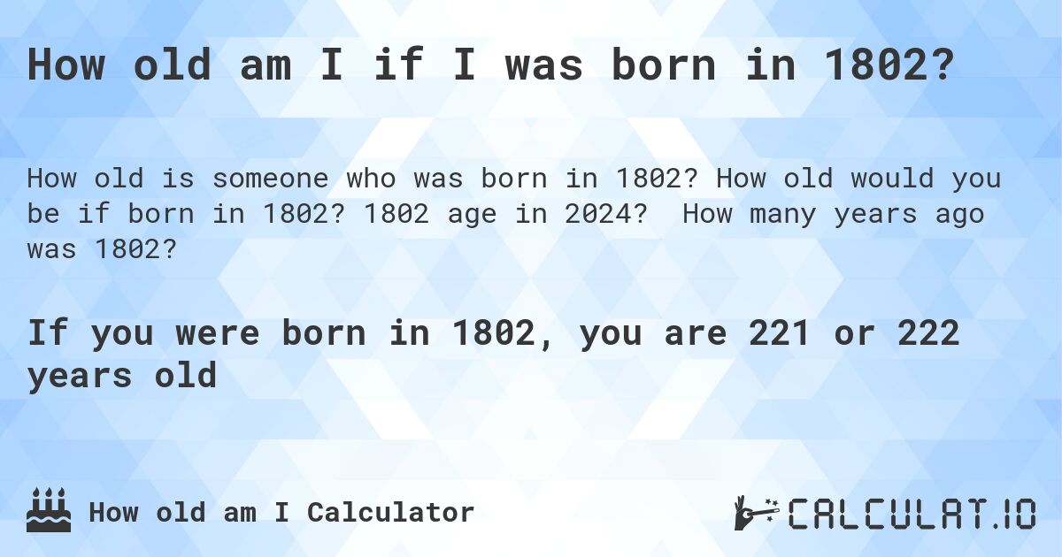 How old am I if I was born in 1802?. How old would you be if born in 1802? 1802 age in 2024? How many years ago was 1802?