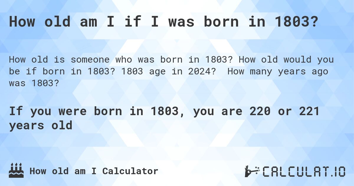 How old am I if I was born in 1803?. How old would you be if born in 1803? 1803 age in 2024? How many years ago was 1803?