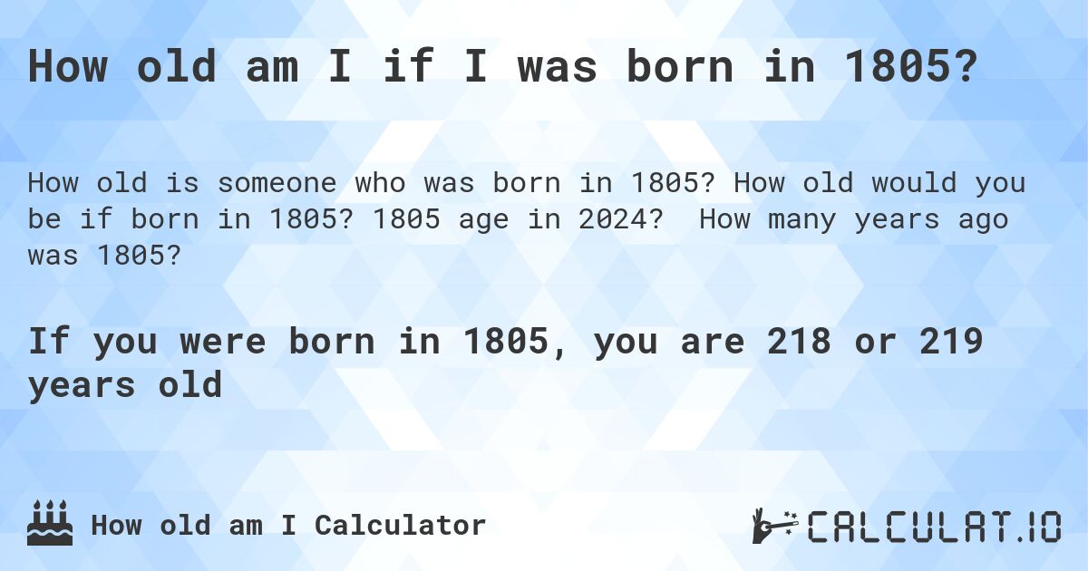 How old am I if I was born in 1805?. How old would you be if born in 1805? 1805 age in 2024? How many years ago was 1805?