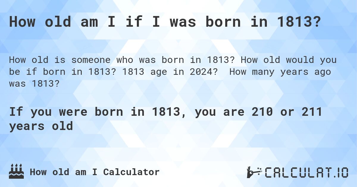 How old am I if I was born in 1813?. How old would you be if born in 1813? 1813 age in 2024? How many years ago was 1813?