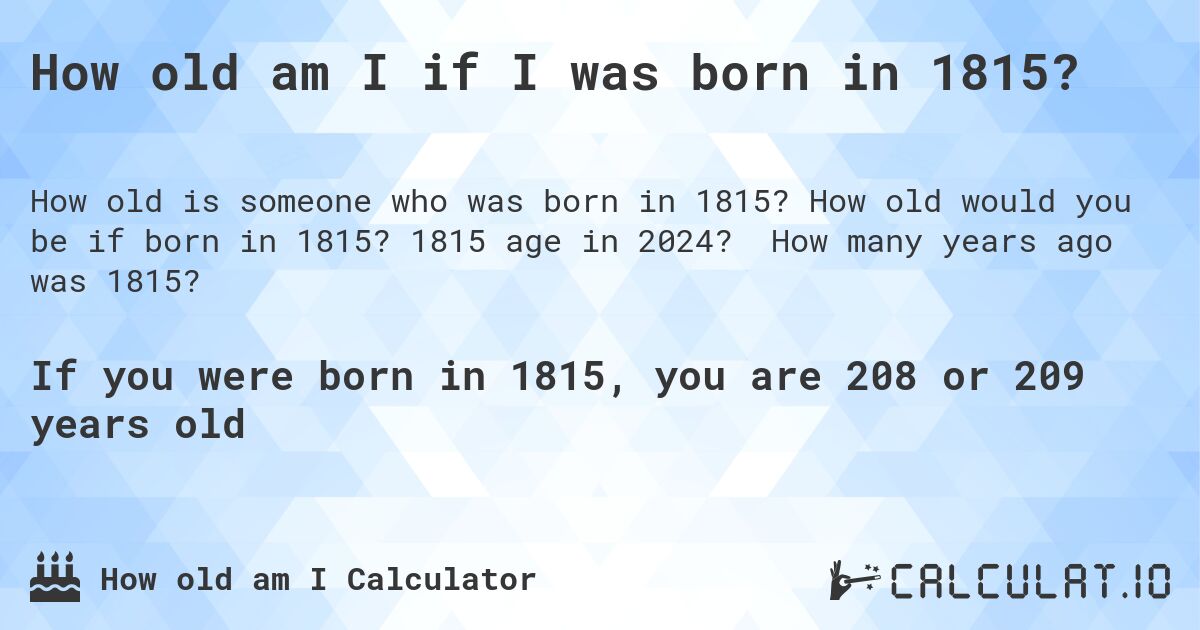 How old am I if I was born in 1815?. How old would you be if born in 1815? 1815 age in 2024? How many years ago was 1815?