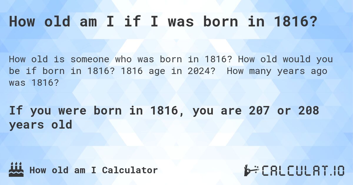 How old am I if I was born in 1816?. How old would you be if born in 1816? 1816 age in 2024? How many years ago was 1816?