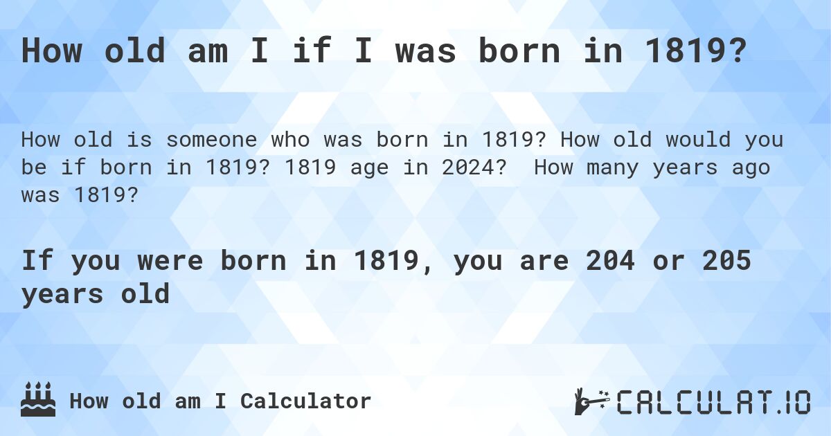 How old am I if I was born in 1819?. How old would you be if born in 1819? 1819 age in 2024? How many years ago was 1819?