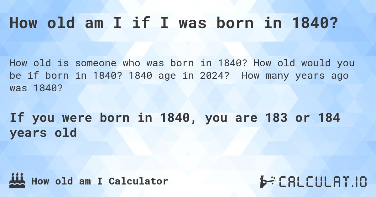 How old am I if I was born in 1840?. How old would you be if born in 1840? 1840 age in 2024? How many years ago was 1840?