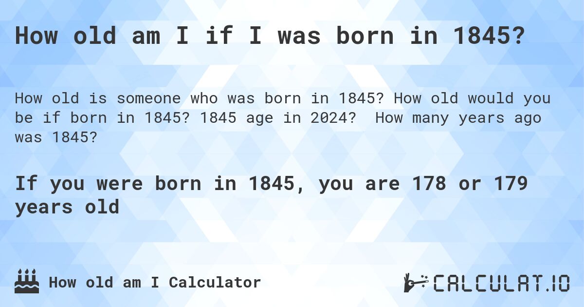 How old am I if I was born in 1845?. How old would you be if born in 1845? 1845 age in 2024? How many years ago was 1845?