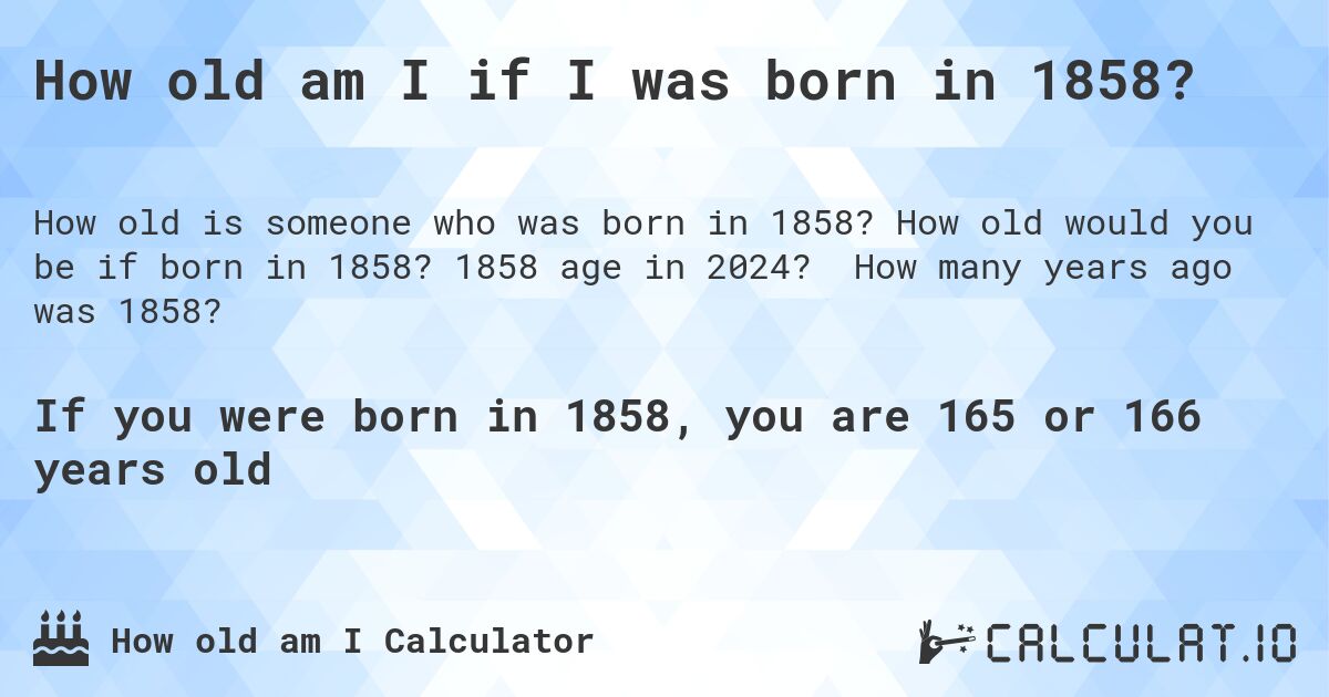 How old am I if I was born in 1858?. How old would you be if born in 1858? 1858 age in 2024? How many years ago was 1858?