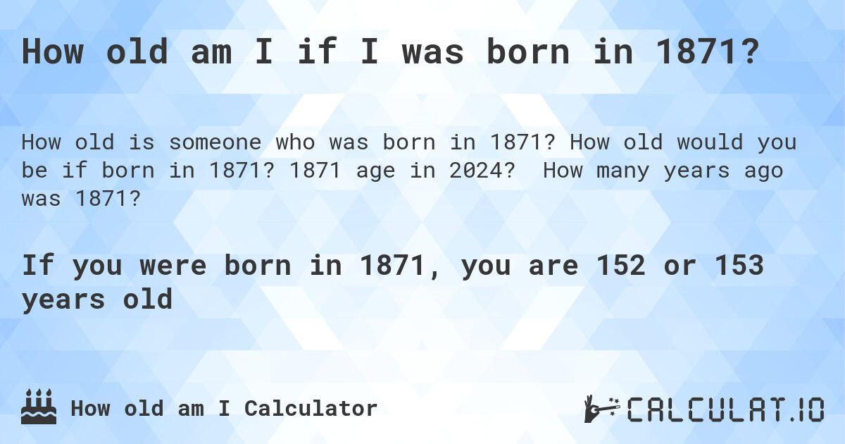 How old am I if I was born in 1871?. How old would you be if born in 1871? 1871 age in 2024? How many years ago was 1871?