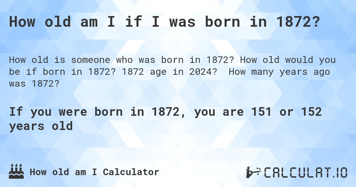 How old am I if I was born in 1872?. How old would you be if born in 1872? 1872 age in 2024? How many years ago was 1872?