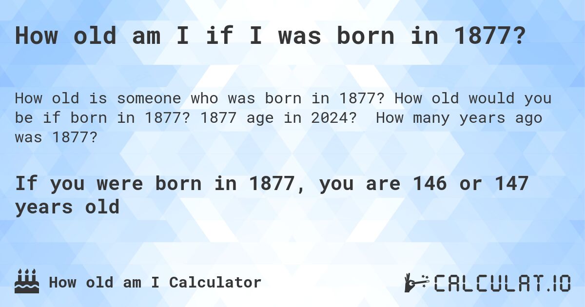 How old am I if I was born in 1877?. How old would you be if born in 1877? 1877 age in 2024? How many years ago was 1877?