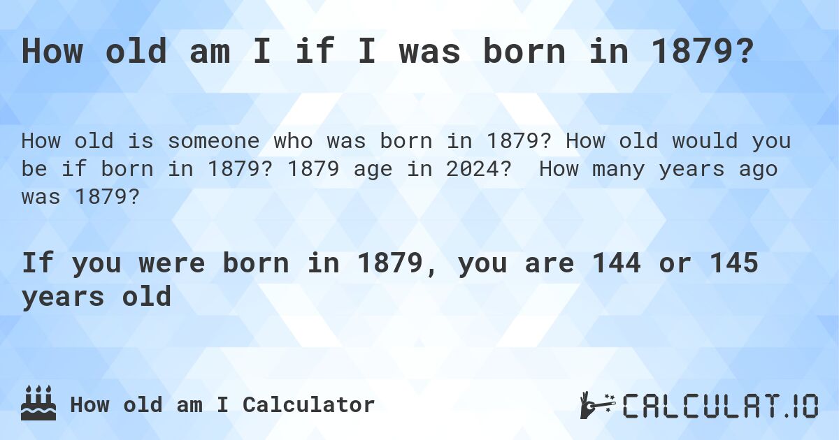How old am I if I was born in 1879?. How old would you be if born in 1879? 1879 age in 2024? How many years ago was 1879?