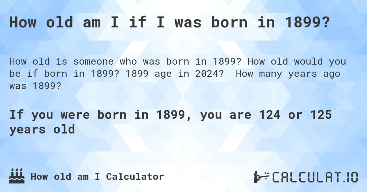 How old am I if I was born in 1899?. How old would you be if born in 1899? 1899 age in 2024? How many years ago was 1899?