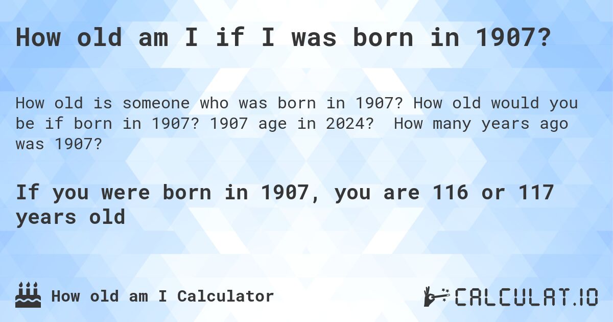 How old am I if I was born in 1907?. How old would you be if born in 1907? 1907 age in 2024? How many years ago was 1907?