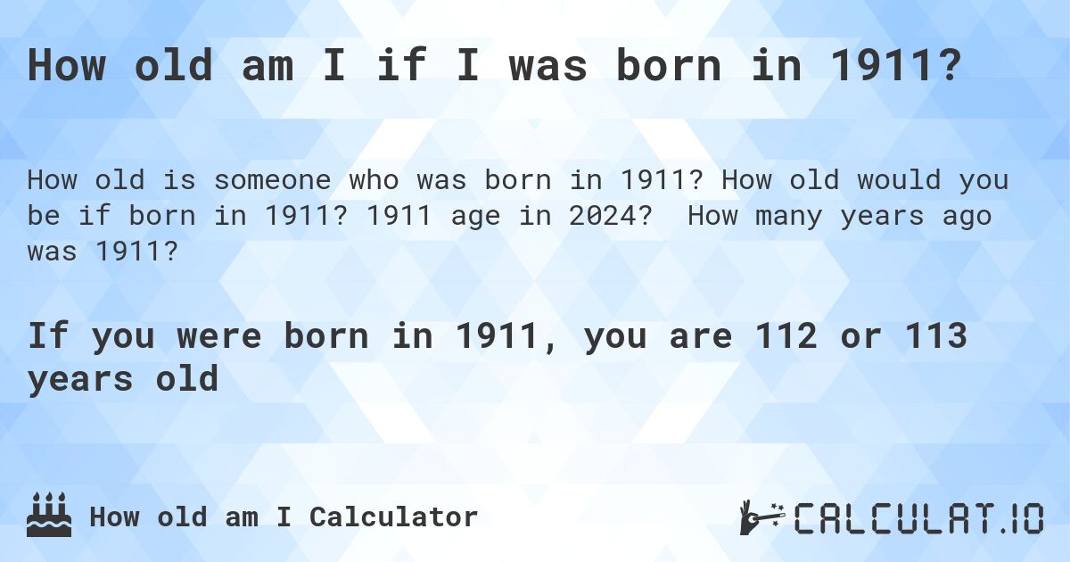 How old am I if I was born in 1911?. How old would you be if born in 1911? 1911 age in 2024? How many years ago was 1911?