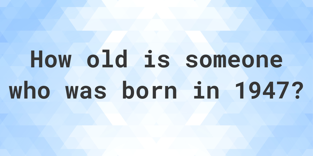 How old am I if I was born in 1947? Calculatio