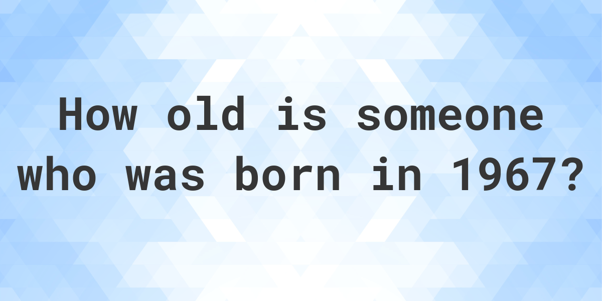 How old am I if I was born in 1967? Calculatio