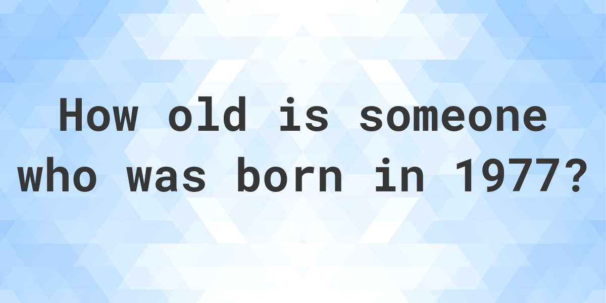 How old am I if I was born in 1977? Calculatio