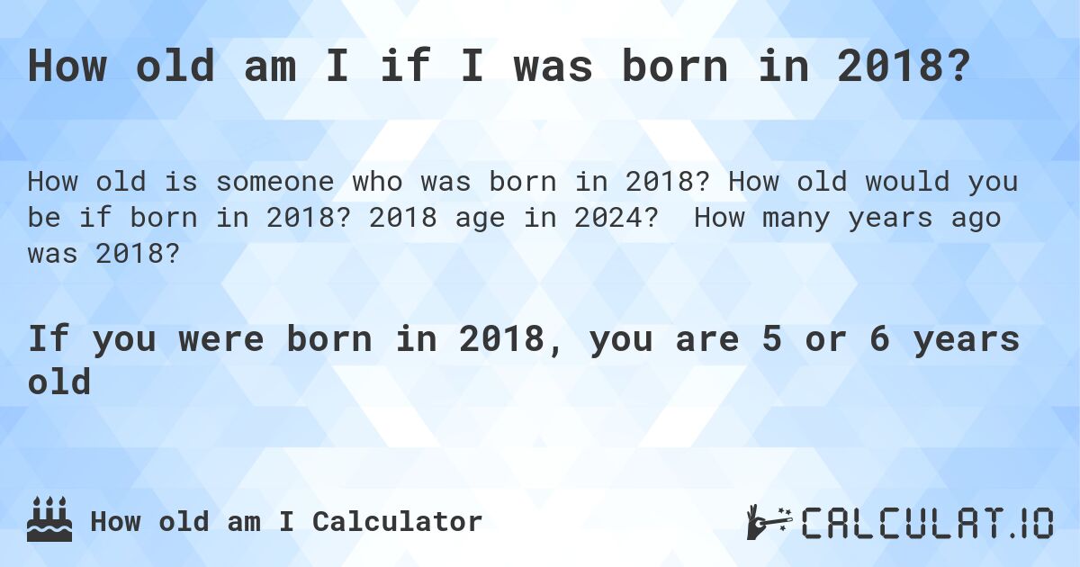 How old am I if I was born in 2018?. How old would you be if born in 2018? 2018 age in 2024? How many years ago was 2018?