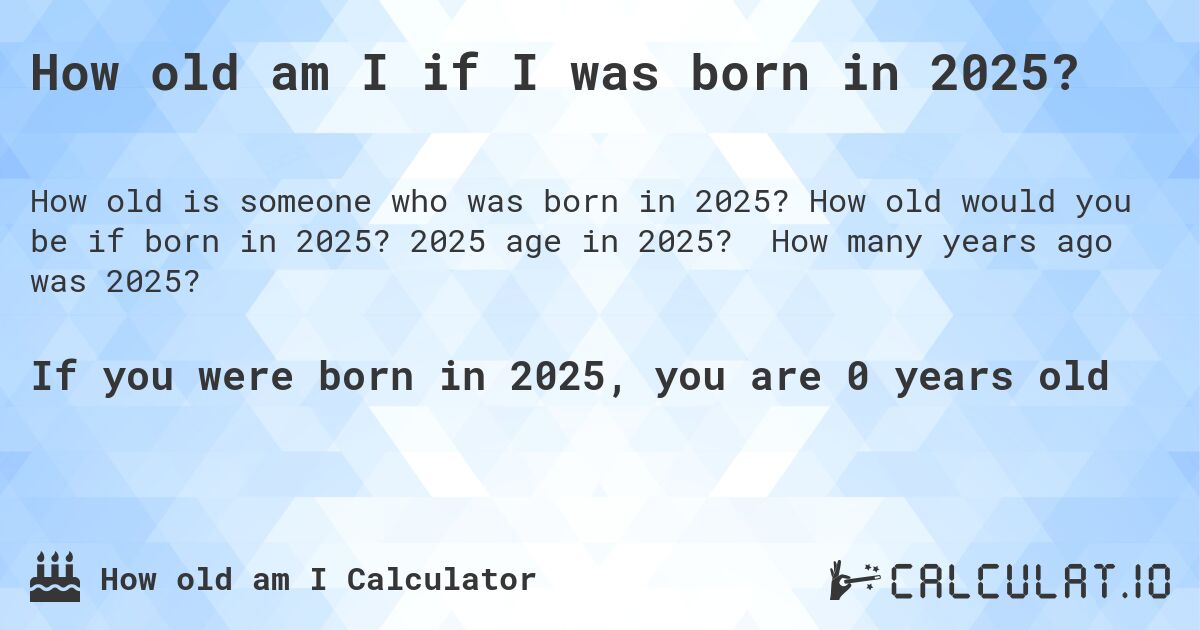 How old am I if I was born in 2025?. How old would you be if born in 2025? 2025 age in 2025? How many years ago was 2025?