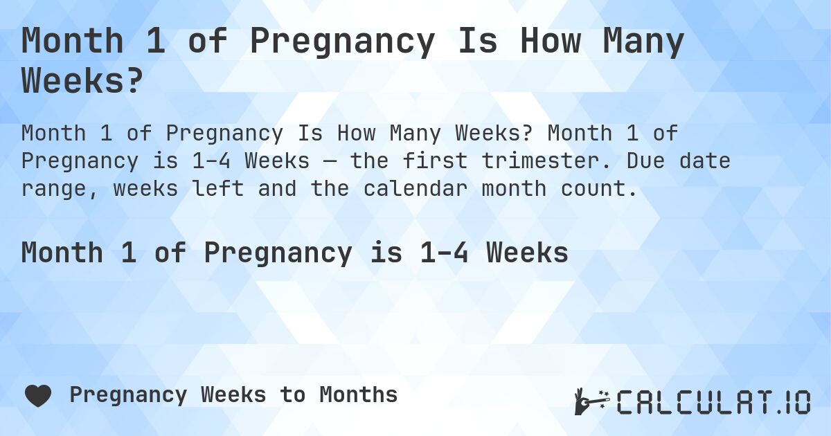 Month 1 of Pregnancy Is How Many Weeks?. Month 1 of Pregnancy is 1–4 Weeks — the first trimester. Due date range, weeks left and the calendar month count.