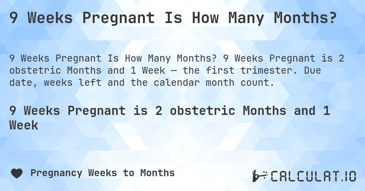 9 Weeks Pregnant Is How Many Months?. 9 Weeks Pregnant is 2 obstetric Months and 1 Week — the first trimester. Due date, weeks left and the calendar month count.