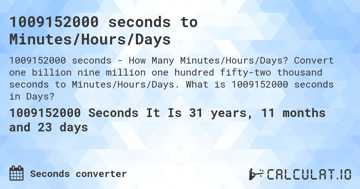 1009152000 seconds to Minutes/Hours/Days. Convert one billion nine million one hundred fifty-two thousand seconds to Minutes/Hours/Days. What is 1009152000 seconds in Days?