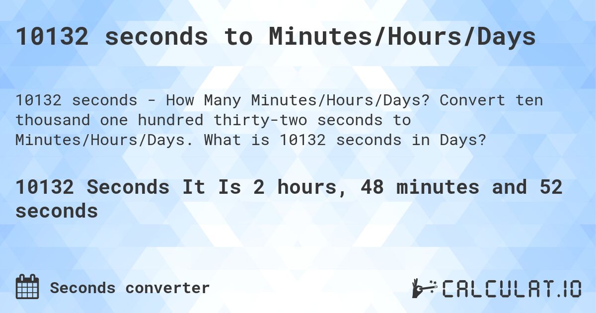 10132 seconds to Minutes/Hours/Days. Convert ten thousand one hundred thirty-two seconds to Minutes/Hours/Days. What is 10132 seconds in Days?