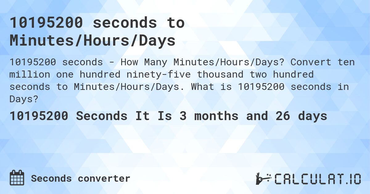 10195200 seconds to Minutes/Hours/Days. Convert ten million one hundred ninety-five thousand two hundred seconds to Minutes/Hours/Days. What is 10195200 seconds in Days?