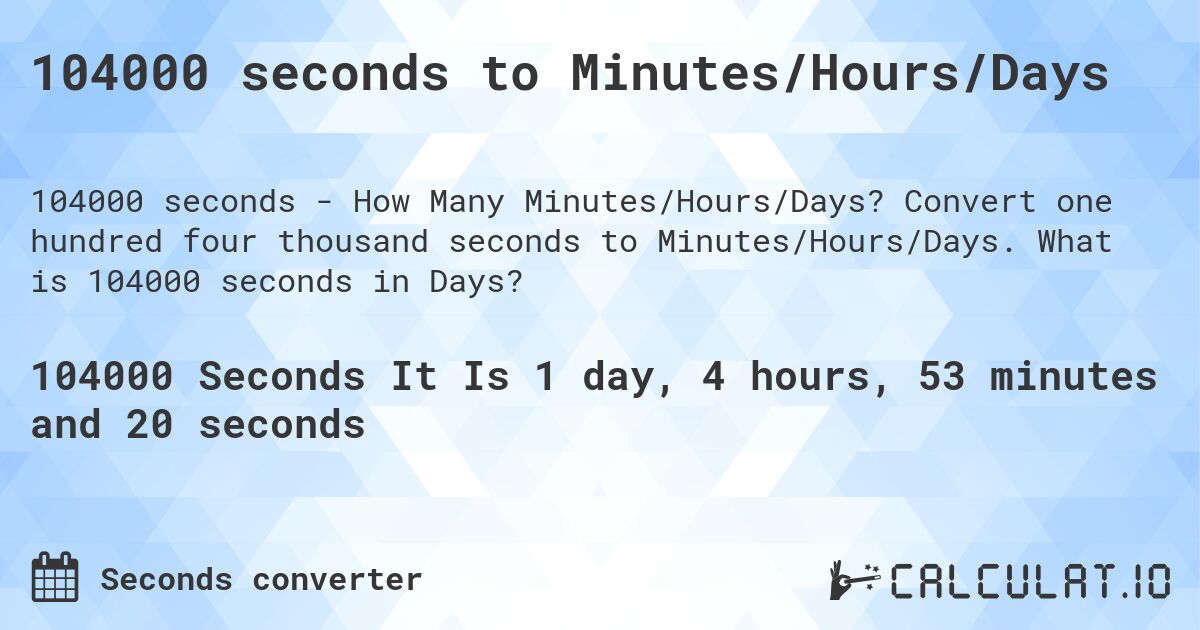104000 seconds to Minutes/Hours/Days. Convert one hundred four thousand seconds to Minutes/Hours/Days. What is 104000 seconds in Days?