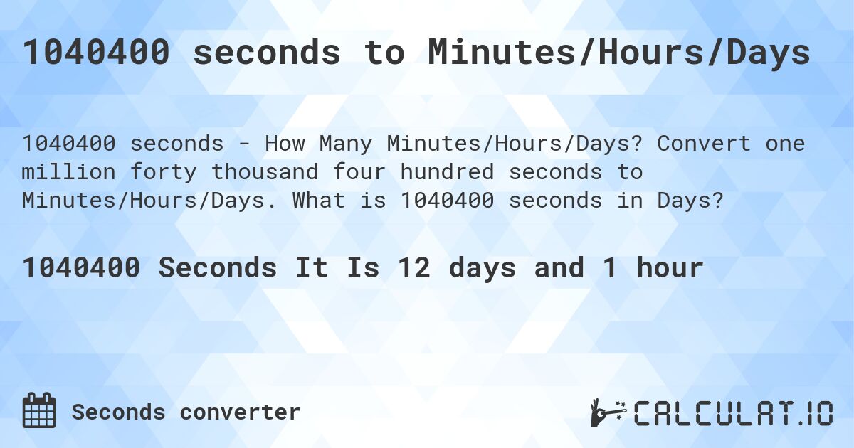 1040400 seconds to Minutes/Hours/Days. Convert one million forty thousand four hundred seconds to Minutes/Hours/Days. What is 1040400 seconds in Days?