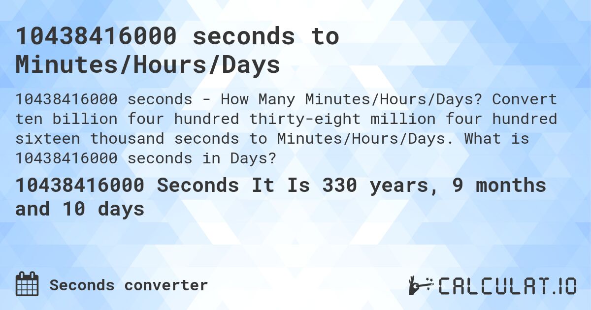 10438416000 seconds to Minutes/Hours/Days. Convert ten billion four hundred thirty-eight million four hundred sixteen thousand seconds to Minutes/Hours/Days. What is 10438416000 seconds in Days?