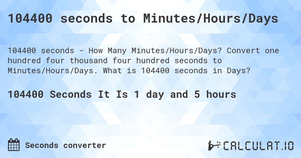 104400 seconds to Minutes/Hours/Days. Convert one hundred four thousand four hundred seconds to Minutes/Hours/Days. What is 104400 seconds in Days?