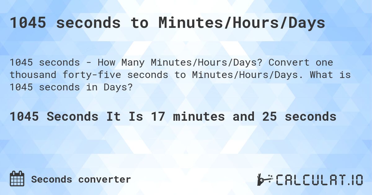 1045 seconds to Minutes/Hours/Days. Convert one thousand forty-five seconds to Minutes/Hours/Days. What is 1045 seconds in Days?