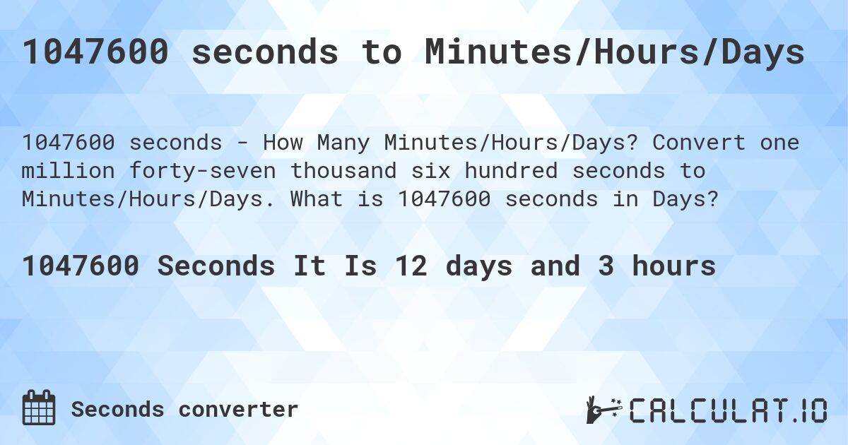 1047600 seconds to Minutes/Hours/Days. Convert one million forty-seven thousand six hundred seconds to Minutes/Hours/Days. What is 1047600 seconds in Days?