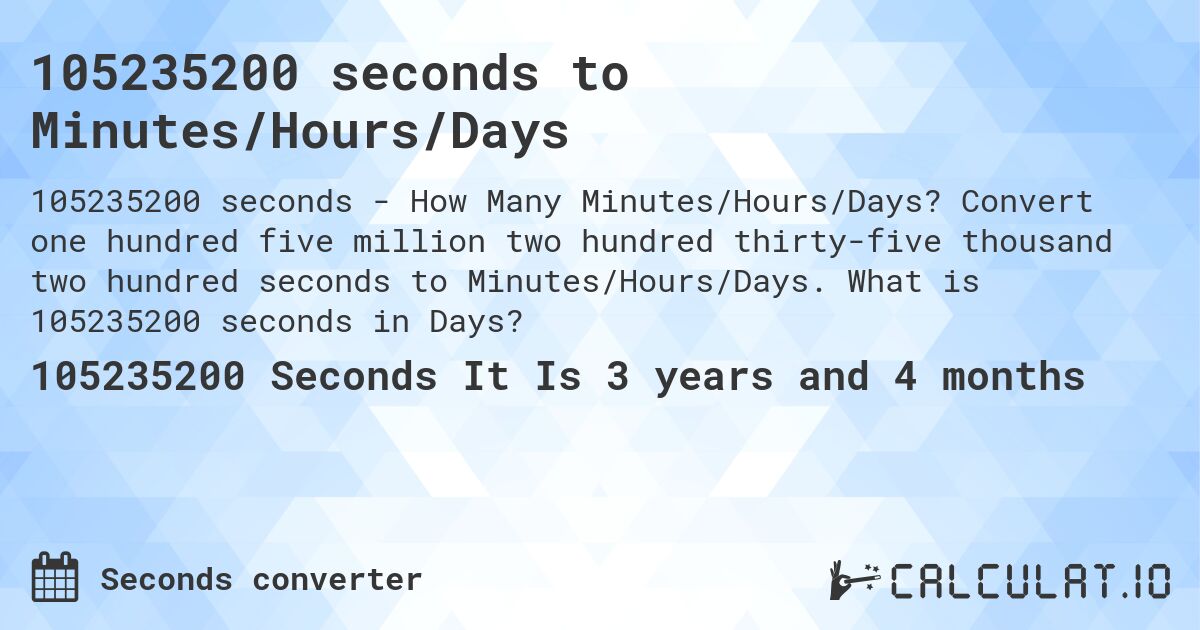 105235200 seconds to Minutes/Hours/Days. Convert one hundred five million two hundred thirty-five thousand two hundred seconds to Minutes/Hours/Days. What is 105235200 seconds in Days?