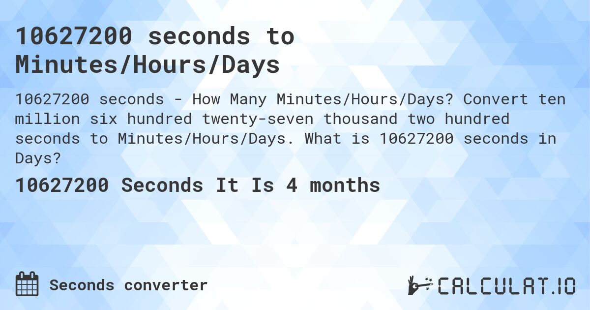 10627200 seconds to Minutes/Hours/Days. Convert ten million six hundred twenty-seven thousand two hundred seconds to Minutes/Hours/Days. What is 10627200 seconds in Days?