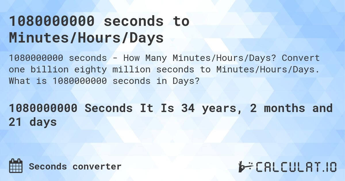 1080000000 seconds to Minutes/Hours/Days. Convert one billion eighty million seconds to Minutes/Hours/Days. What is 1080000000 seconds in Days?