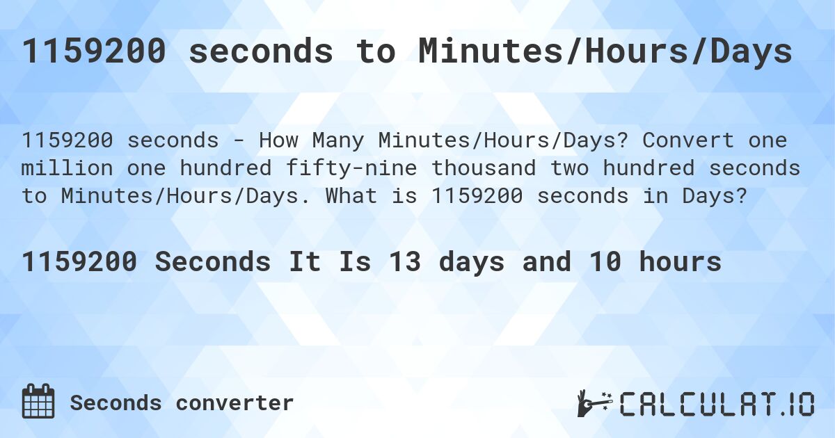 1159200 seconds to Minutes/Hours/Days. Convert one million one hundred fifty-nine thousand two hundred seconds to Minutes/Hours/Days. What is 1159200 seconds in Days?