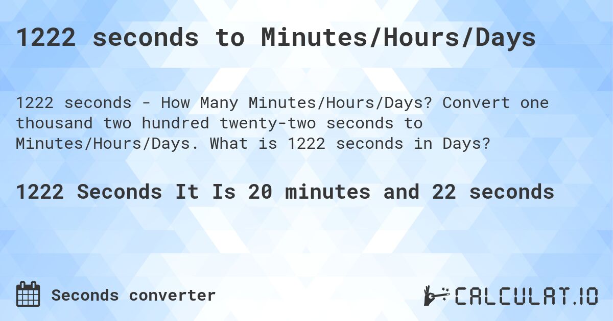 1222 seconds to Minutes/Hours/Days. Convert one thousand two hundred twenty-two seconds to Minutes/Hours/Days. What is 1222 seconds in Days?