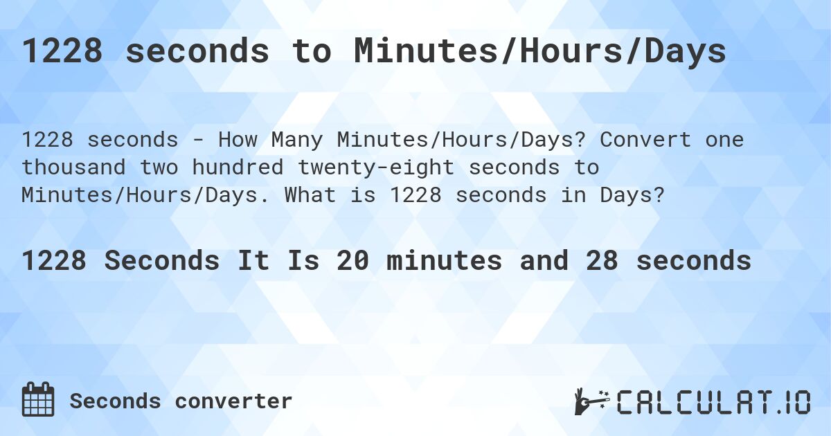 1228 seconds to Minutes/Hours/Days. Convert one thousand two hundred twenty-eight seconds to Minutes/Hours/Days. What is 1228 seconds in Days?